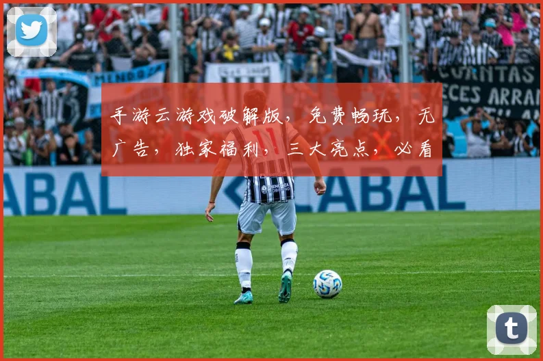手游云游戏破解版，免费畅玩，无广告，独家福利，三大亮点，必看
