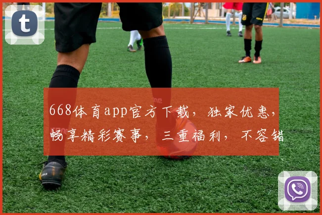 668体育app官方下载，独家优惠，畅享精彩赛事，三重福利，不容错过，立即下载