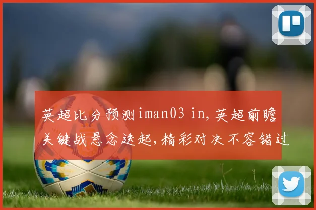 英超比分预测iman03 in,英超前瞻关键战悬念迭起,精彩对决不容错过,一触即发