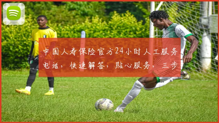 中国人寿保险官方24小时人工服务电话，快速解答，贴心服务，三步轻松获取