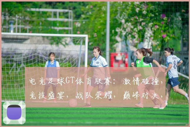 电竞足球GT体育联赛：激情碰撞，竞技盛宴，战队荣耀，巅峰对决，精彩纷呈