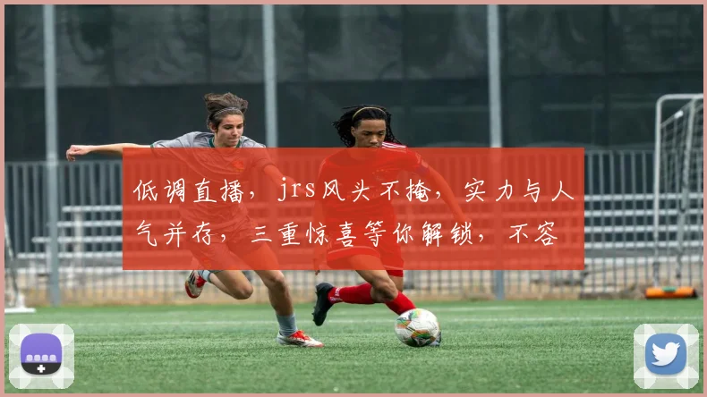 低调直播，jrs风头不掩，实力与人气并存，三重惊喜等你解锁，不容错过