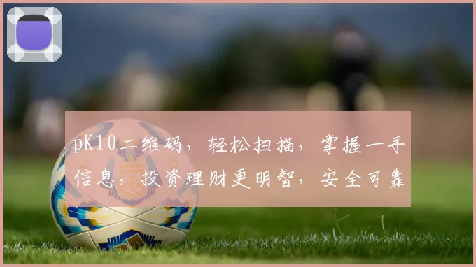 pK10二维码，轻松扫描，掌握一手信息，投资理财更明智，安全可靠，值得信赖，三步即可完成