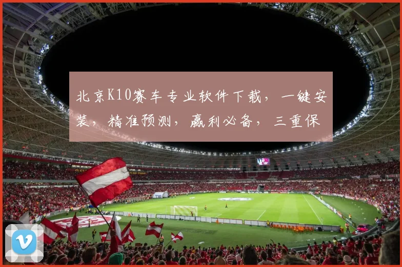 北京K10赛车专业软件下载，一键安装，精准预测，赢利必备，三重保障，不容错过，立即下载