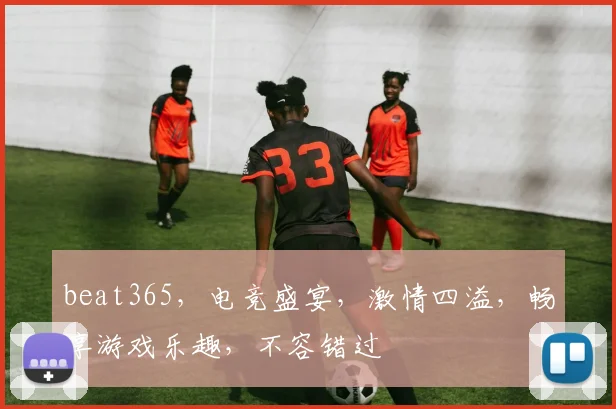 beat365，电竞盛宴，激情四溢，畅享游戏乐趣，不容错过