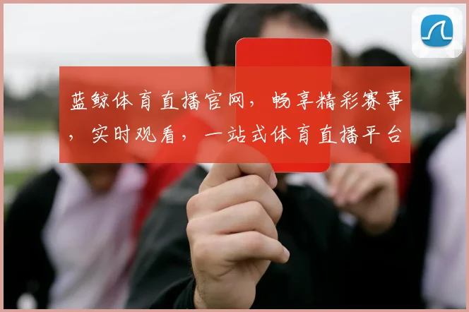 蓝鲸体育直播官网，畅享精彩赛事，实时观看，一站式体育直播平台，三网通，体验非凡