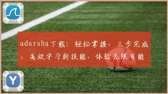 adarsha下载：轻松掌握，三步完成，高效学习新技能，体验无限可能