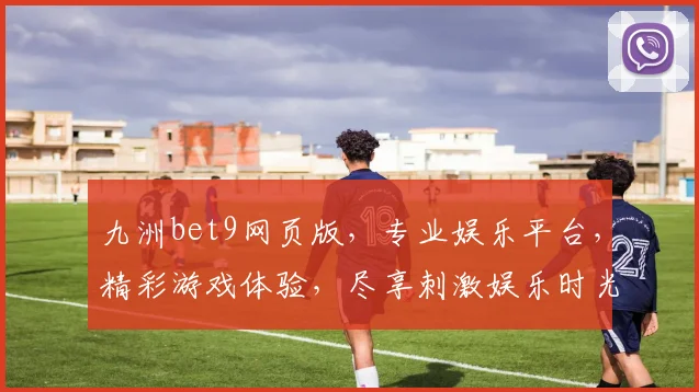 九洲bet9网页版，专业娱乐平台，精彩游戏体验，尽享刺激娱乐时光，安全可靠，畅玩无忧