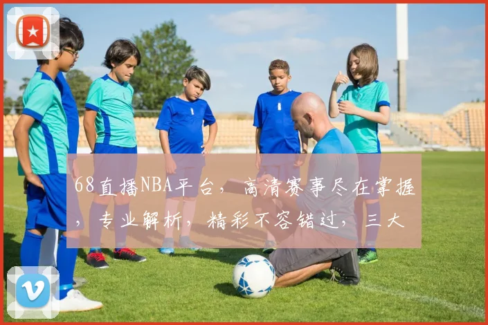 68直播NBA平台，高清赛事尽在掌握，专业解析，精彩不容错过，三大亮点，必看直播平台