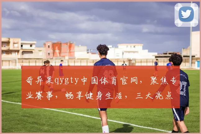 奇异果qygty中国体育官网，聚焦专业赛事，畅享健身生活，三大亮点，一网打尽