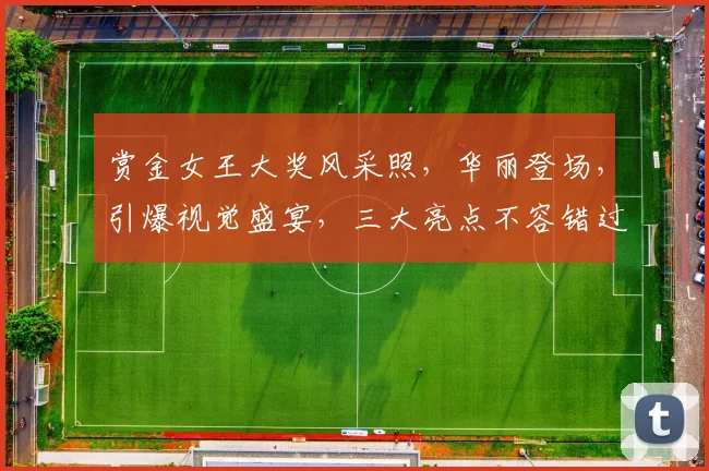 赏金女王大奖风采照，华丽登场，引爆视觉盛宴，三大亮点不容错过