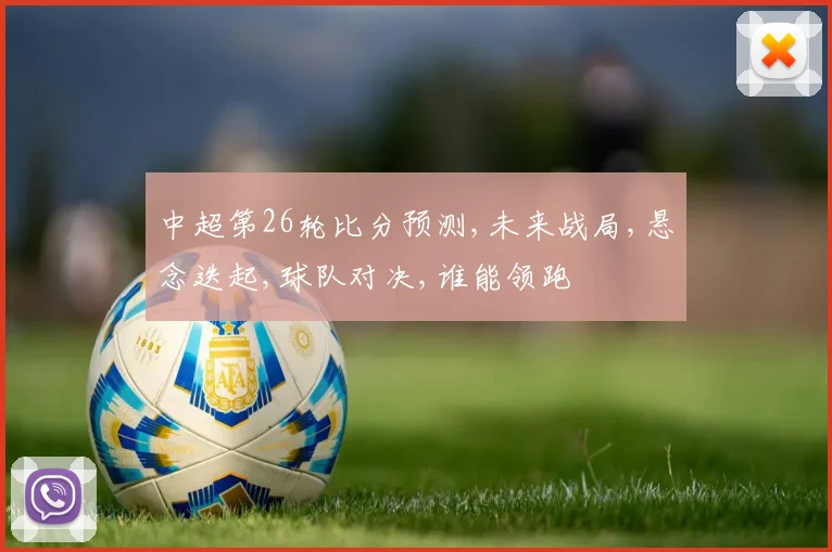 中超第26轮比分预测,未来战局,悬念迭起,球队对决,谁能领跑