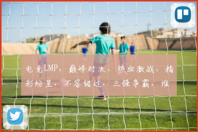 电竞LMP，巅峰对决，热血激战，精彩纷呈，不容错过，三强争霸，谁主沉浮