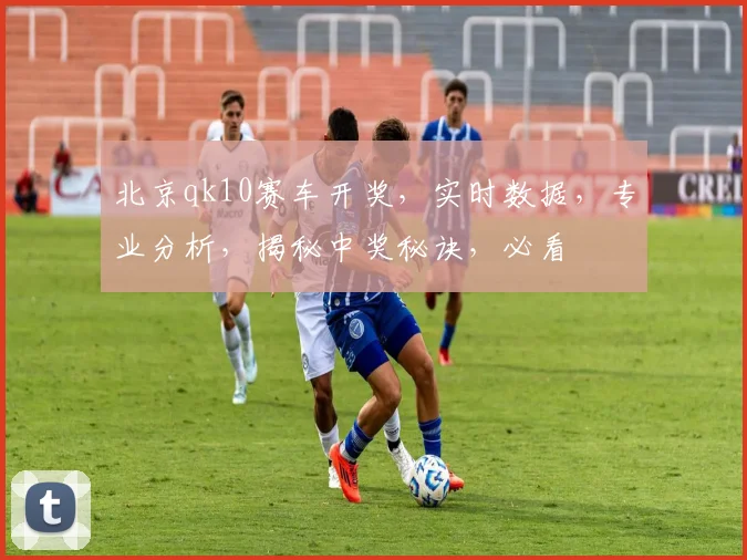 北京qk10赛车开奖，实时数据，专业分析，揭秘中奖秘诀，必看