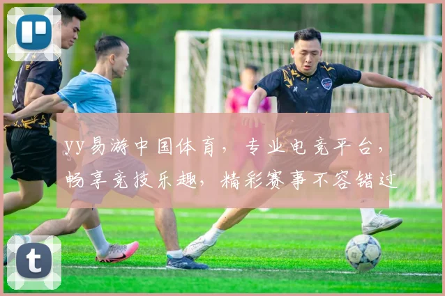 yy易游中国体育，专业电竞平台，畅享竞技乐趣，精彩赛事不容错过，三大亮点等你来体验，