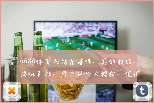 6686体育网站靠谱吗，真的假的，揭秘真相，用户评价大揭秘，值得信赖吗