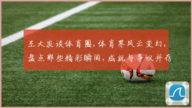 王大发谈体育圈,体育界风云变幻,盘点那些精彩瞬间,成就与争议并存。