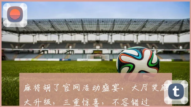 麻将胡了官网活动盛宴，大厅奖励大升级，三重惊喜，不容错过