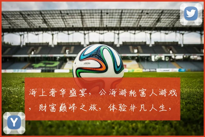 海上奢华盛宴，公海游轮富人游戏，财富巅峰之旅，体验非凡人生，尽在其中